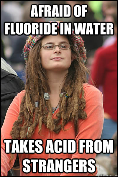 AFRAID OF FLUORIDE IN WATER TAKES ACID FROM STRANGERS - AFRAID OF FLUORIDE IN WATER TAKES ACID FROM STRANGERS  College Liberal