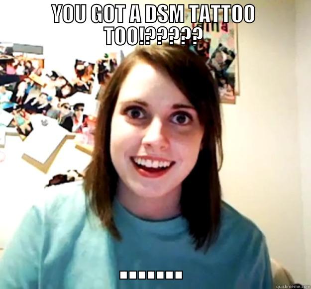YOU GOT A DSM TATTOO TOO!????? ....... Overly Attached Girlfriend