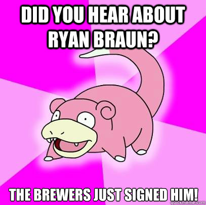 did you hear about ryan braun? the brewers just signed him!  Slowpoke