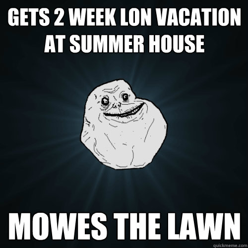Gets 2 week lon vacation at summer house mowes the lawn  Forever Alone
