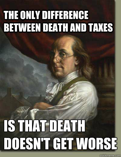 The only difference between death and taxes  Is that death doesn't get worse every time Congress meets.  - The only difference between death and taxes  Is that death doesn't get worse every time Congress meets.   Ben Franklin