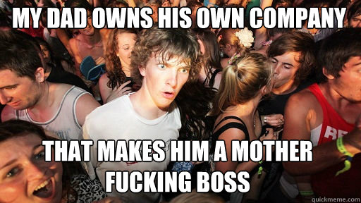 My Dad owns his own company that makes him a mother fucking boss  Sudden Clarity Clarence