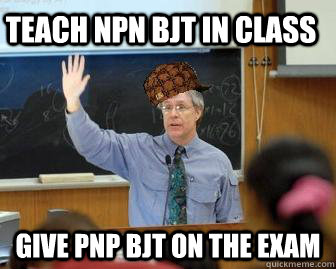Teach NPN BJT in class Give PNP BJT on the exam  Scumbag Professor
