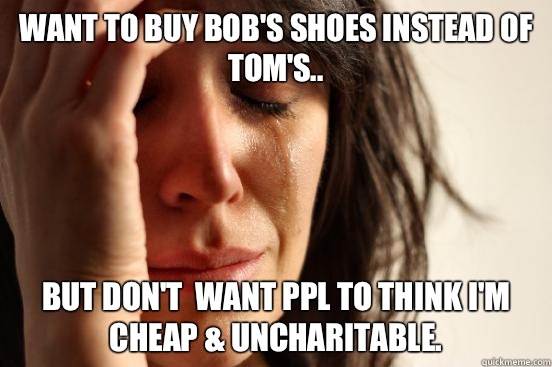Want to buy Bob's shoes instead of Tom's.. But don't  want ppl to think I'm cheap & uncharitable.   First World Problems