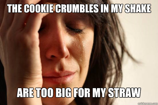 The cookie crumbles in my shake Are too big for my straw  First World Problems