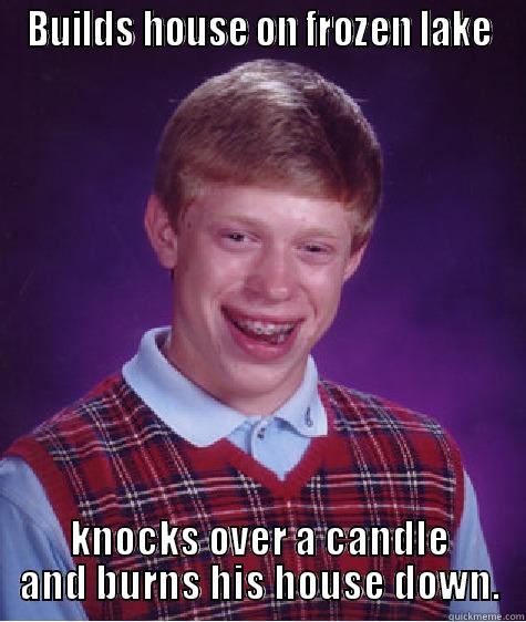 BUILDS HOUSE ON FROZEN LAKE KNOCKS OVER A CANDLE AND BURNS HIS HOUSE DOWN. Bad Luck Brian