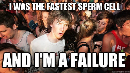 i was the fastest sperm cell and i'm a failure  Sudden Clarity Clarence
