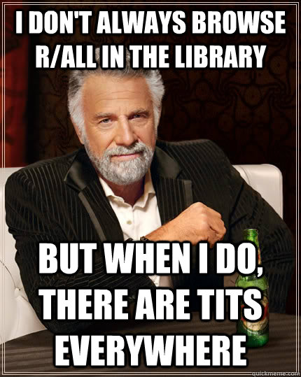 I don't always browse r/all in the library but when I do, there are tits everywhere  The Most Interesting Man In The World