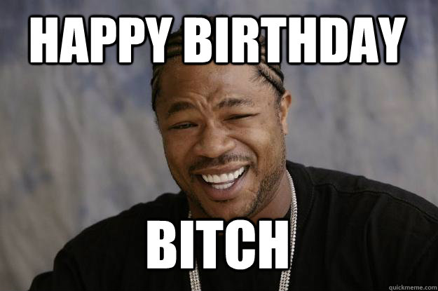 HAPPY BIRTHDAY BITCH  Xzibit meme