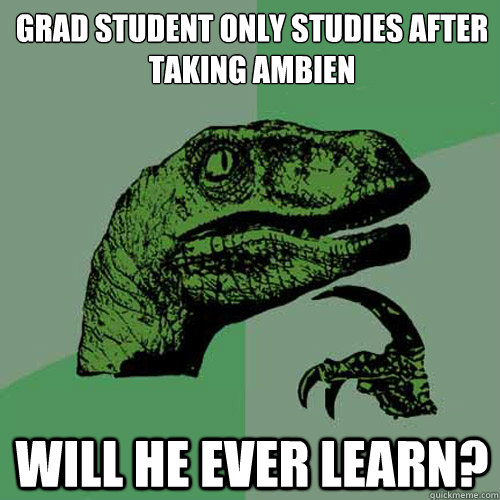 grad student only studies after taking ambien will he ever learn?  Philosoraptor