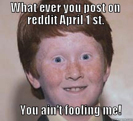 april fools - WHAT EVER YOU POST ON REDDIT APRIL 1 ST.                                                                                                                                     YOU AIN'T FOOLING ME!     Over Confident Ginger