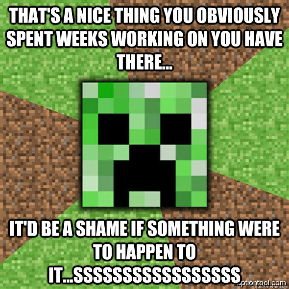 That's a nice thing you obviously spent weeks working on you have there... it'd be a shame if something were to happen to it...sssssSSSSSsssssss - That's a nice thing you obviously spent weeks working on you have there... it'd be a shame if something were to happen to it...sssssSSSSSsssssss  Minecraft Creeper