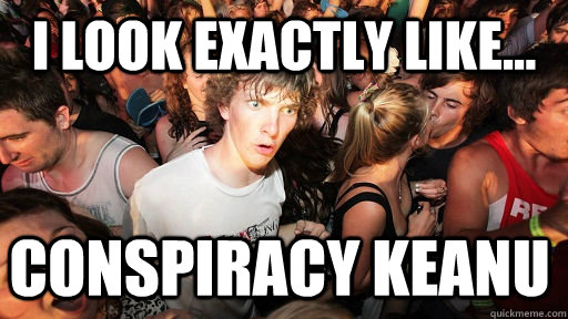 I look exactly like... COnspiracy keanu  Sudden Clarity Clarence