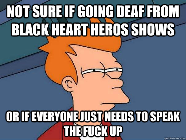 Not sure if going deaf from Black Heart Heros shows Or if everyone just needs to speak the fuck up  Futurama Fry