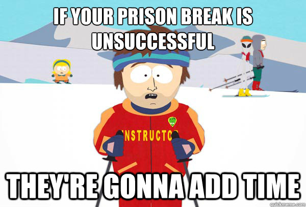 If your prison break is unsuccessful they're gonna add time  Super Cool Ski Instructor