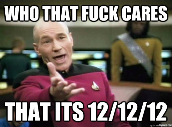Who that fuck cares that its 12/12/12  Annoyed Picard HD