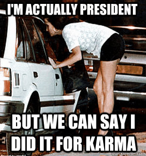 I'm actually President But we can say i did it For Karma  Karma Whore