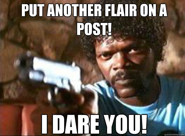 Put another flair on a
post! I dare you! - Put another flair on a
post! I dare you!  Samuel L Jackson- Pulp Fiction