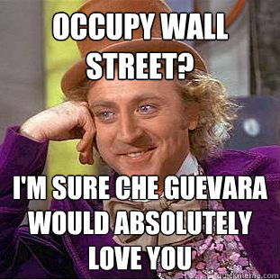 occupy wall street? i'm sure che guevara would absolutely love you  Creepy Wonka