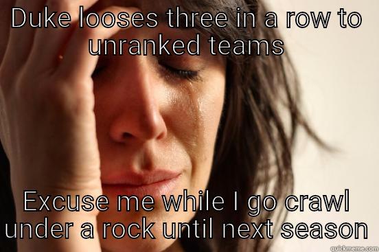 DUKE LOOSES THREE IN A ROW TO UNRANKED TEAMS EXCUSE ME WHILE I GO CRAWL UNDER A ROCK UNTIL NEXT SEASON First World Problems