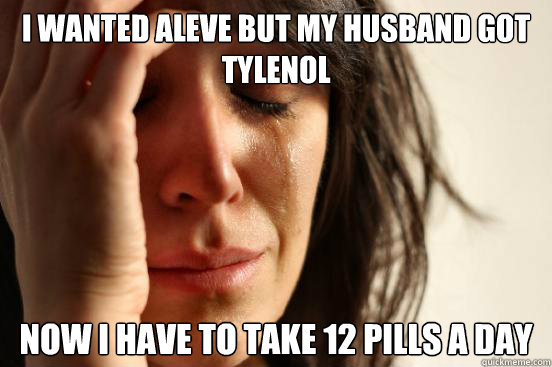 I wanted Aleve but my husband got Tylenol Now I have to take 12 pills a day - I wanted Aleve but my husband got Tylenol Now I have to take 12 pills a day  First World Problems