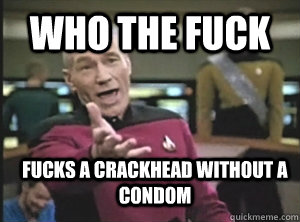 who the fuck fucks a crackhead without a condom  Annoyed Picard