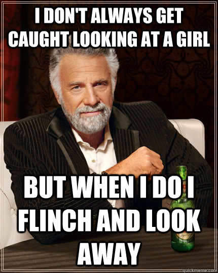 I don't always get caught looking at a girl But when I do i flinch and look away  The Most Interesting Man In The World