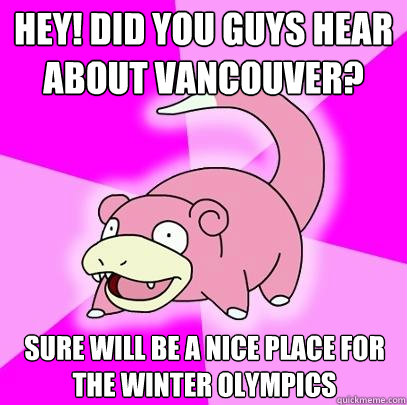 Hey! Did you guys hear about Vancouver? Sure will be a nice place for the Winter Olympics - Hey! Did you guys hear about Vancouver? Sure will be a nice place for the Winter Olympics  Slowpoke