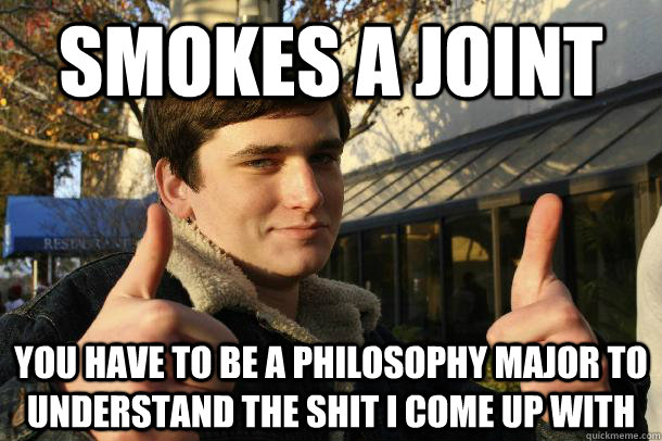 smokes a joint you have to be a philosophy major to understand the shit i come up with  Inflated sense of worth Kid