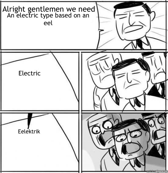 Alright gentlemen we need An electric type based on an eel Electric Eelektrik  alright gentlemen