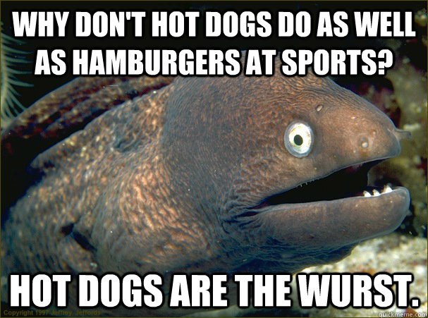 Why don't hot dogs do as well as hamburgers at sports? Hot dogs are the wurst. - Why don't hot dogs do as well as hamburgers at sports? Hot dogs are the wurst.  Bad Joke Eel