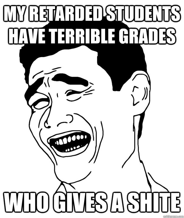 My retarded students have terrible grades Who gives a shite  Yao minggg