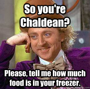 So you're Chaldean? Please, tell me how much food is in your freezer.  Condescending Wonka