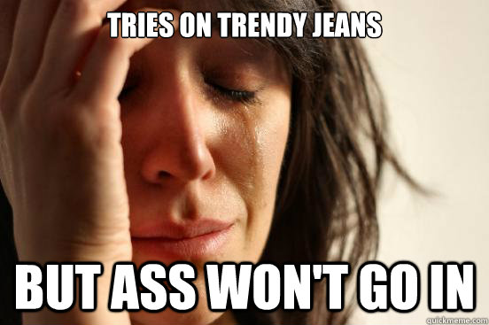 tries on trendy jeans but ass won't go in  First World Problems