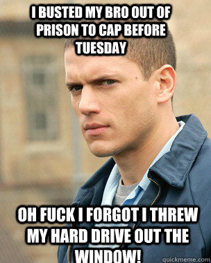 I BUSTED MY BRO OUT OF PRISON TO CAP BEFORE TUESDAY OH FUCK I FORGOT I THREW MY HARD DRIVE OUT THE WINDOW! - I BUSTED MY BRO OUT OF PRISON TO CAP BEFORE TUESDAY OH FUCK I FORGOT I THREW MY HARD DRIVE OUT THE WINDOW!  Prison Break