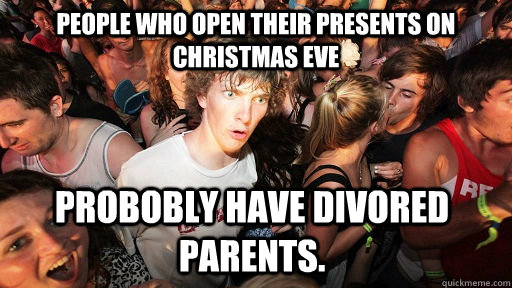 People who open their presents on Christmas eve probobly have divored parents.  Sudden Clarity Clarence