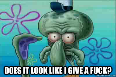  Does it look like i give a fuck?  Fed up squidward