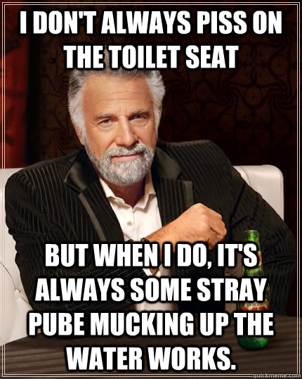 I don't always piss on the toilet seat but When I do, It's always some stray pube mucking up the water works. - I don't always piss on the toilet seat but When I do, It's always some stray pube mucking up the water works.  The Most Interesting Man In The World
