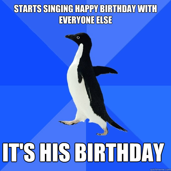 Starts singing Happy Birthday with everyone else it's his birthday    Socially Awkward Penguin