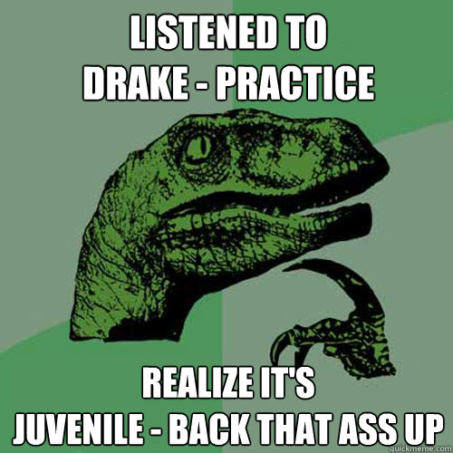 Listened to
Drake - Practice Realize it's
Juvenile - Back that ass up  Philosoraptor