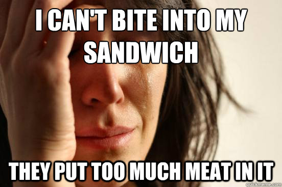 I can't bite into my sandwich  They put too much meat in it  First World Problems