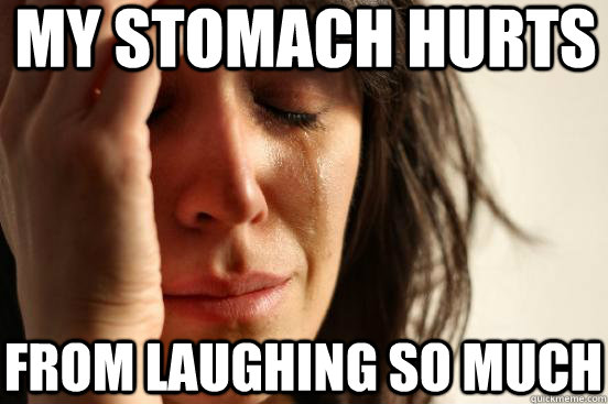 my stomach hurts from laughing so much  First World Problems
