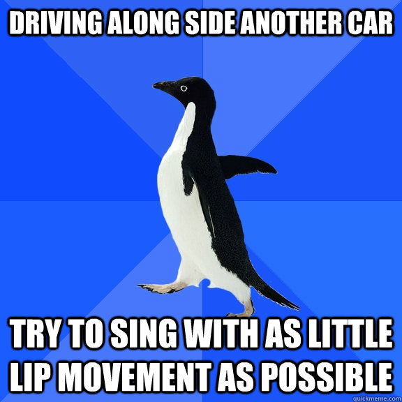 driving along side another car try to sing with as little lip movement as possible  Socially Awkward Penguin
