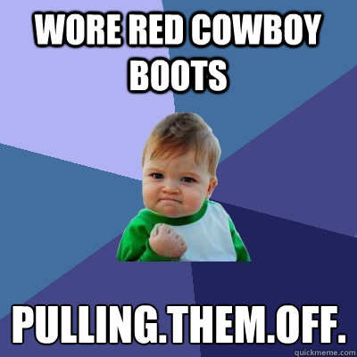 Wore red cowboy boots pulling.them.off.
 - Wore red cowboy boots pulling.them.off.
  Success Kid