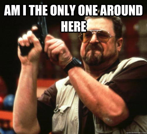 Am i the only one around here  Am I The Only One Around Here