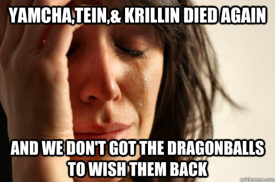 yamcha,tein,& krillin died again and we don't got the dragonballs to wish them back  First World Problems