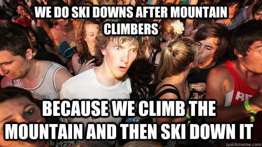 We do ski downs after mountain climbers because we climb the mountain and then ski down it   Sudden Clarity Clarence