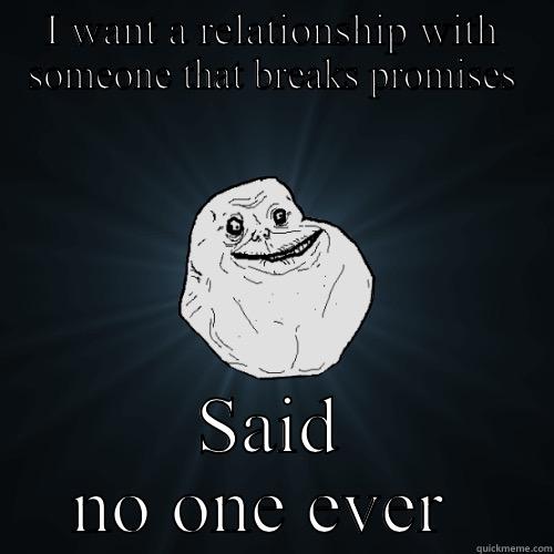 I WANT A RELATIONSHIP WITH SOMEONE THAT BREAKS PROMISES SAID NO ONE EVER  Forever Alone