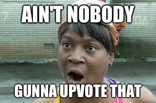AIN'T NOBODY GUNNA UPVOTE THAT  Aint nobody got time for that