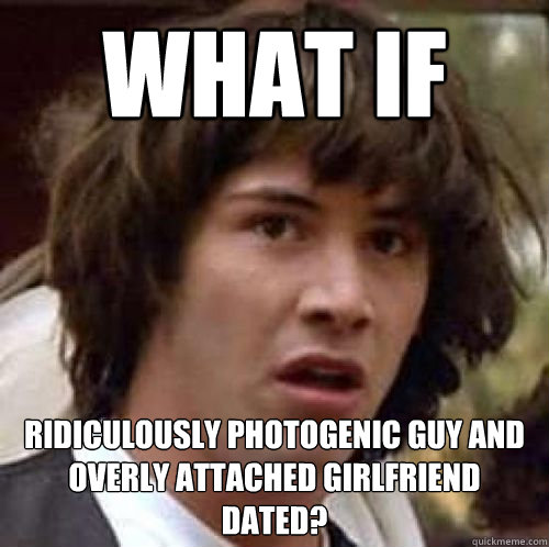 What if Ridiculously Photogenic Guy and Overly Attached Girlfriend dated? - What if Ridiculously Photogenic Guy and Overly Attached Girlfriend dated?  Alzheimers conspiracy